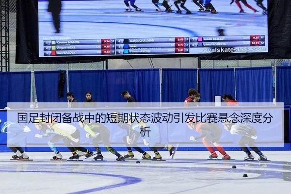 国足封闭备战中的短期状态波动引发比赛悬念深度分析