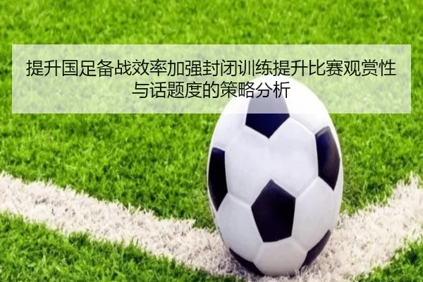 提升国足备战效率加强封闭训练提升比赛观赏性与话题度的策略分析