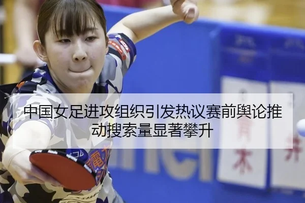 中国女足进攻组织引发热议赛前舆论推动搜索量显著攀升